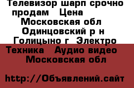 Телевизор шарп срочно продам › Цена ­ 4 000 - Московская обл., Одинцовский р-н, Голицыно г. Электро-Техника » Аудио-видео   . Московская обл.